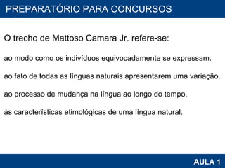 PROAB 2010 AULA 1 PREPARATÓRIO PARA CONCURSOS     O trecho de Mattoso Camara Jr. refere-se: ao modo como os indivíduos equivocadamente se expressam.  ao fato de todas as línguas naturais apresentarem uma variação. ao processo de mudança na língua ao longo do tempo.  às características etimológicas de uma língua natural.      