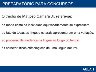 PROAB 2010 AULA 1 PREPARATÓRIO PARA CONCURSOS     O trecho de Mattoso Camara Jr. refere-se: ao modo como os indivíduos equivocadamente se expressam.  ao fato de todas as línguas naturais apresentarem uma variação. ao processo de mudança na língua ao longo do tempo.  às características etimológicas de uma língua natural.      