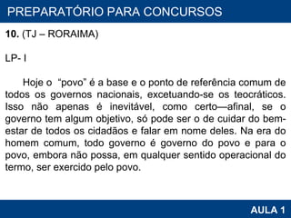 PROAB 2010 AULA 1 PREPARATÓRIO PARA CONCURSOS 10.  (TJ – RORAIMA) LP- I Hoje o  “povo” é a base e o ponto de referência comum de todos os governos nacionais, excetuando-se os teocráticos. Isso não apenas é inevitável, como certo—afinal, se o governo tem algum objetivo, só pode ser o de cuidar do bem-estar de todos os cidadãos e falar em nome deles. Na era do homem comum, todo governo é governo do povo e para o povo, embora não possa, em qualquer   sentido operacional do termo, ser exercido pelo povo. 