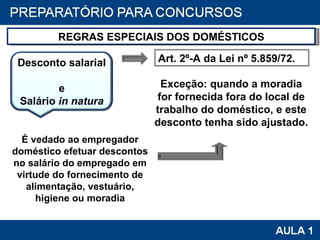 REGRAS ESPECIAIS DOS DOMÉSTICOS É vedado ao empregador doméstico efetuar descontos no salário do empregado em virtude do fornecimento de alimentação, vestuário, higiene ou moradia Art. 2º-A da Lei nº 5.859/72. Exceção: quando a moradia for fornecida fora do local de trabalho do doméstico, e este desconto tenha sido ajustado. Desconto salarial  e Salário  in natura 