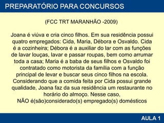 (FCC TRT MARANHÃO -2009)  Joana é viúva e cria cinco filhos. Em sua residência possui quatro empregados: Cida, Maria, Débora e Osvaldo. Cida é a cozinheira; Débora é a auxiliar do lar com as funções de lavar louças, lavar e passar roupas, bem como arrumar toda a casa; Maria é a baba de seus filhos e Osvaldo foi contratado como motorista da família com a função principal de levar e buscar seus cinco filhos na escola. Considerando que a comida feita por Cida possui grande qualidade, Joana faz da sua residência um restaurante no horário do almoço. Nesse caso, NÃO é(são)considerado(s) empregado(s) dom ésticos 
