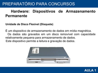 PROAB 2010 AULA 1 PREPARATÓRIO PARA CONCURSOS Hardware: Dispositivos de Armazenamento Permanente Unidade de Disco Flexível (Disquete) É um dispositivo de armazenamento de dados em mídia magnética. Os dados são gravados em um disco removível com capacidade relativamente pequena para armazenamento de dados. Este dispositivo permite a leitura e gravação de dados. 