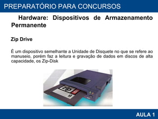 PROAB 2010 AULA 1 PREPARATÓRIO PARA CONCURSOS Hardware: Dispositivos de Armazenamento Permanente Zip Drive É um dispositivo semelhante a Unidade de Disquete no que se refere ao manuseio, porém faz a leitura e gravação de dados em discos de alta capacidade, os Zip-Disk 