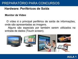 PROAB 2010 AULA 1 PREPARATÓRIO PARA CONCURSOS Hardware: Periféricos de Saída Monitor de Vídeo O vídeo é o principal periférico de saída de informações, onde são apresentadas as imagens.  Alguns são especiais por também serem utilizados na entrada de dados (Touch screen). 