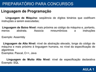 PROAB 2010 AULA 1 PREPARATÓRIO PARA CONCURSOS Linguagem de Programação Linguagem de Máquina:  seqüência de dígitos binários que codificam instruções a serem executadas; Linguagem de Baixo Nível:  mais próxima ao código da máquina e, portanto, menos abstrata. Associa mneumônicos a instruções Exemplo: Assembly Linguagem de Alto Nível:  nível de abstração elevado, longe do código de máquina e mais próximo à linguagem humana, no nível da especificação de algoritmos Exemplos: Pascal, C++, Java Linguagem de Muito Alto Nível:  nível de especificação declarativa Exemplo: SQL 