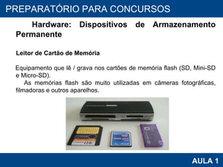 PROAB 2010 AULA 1 PREPARATÓRIO PARA CONCURSOS Hardware: Dispositivos de Armazenamento Permanente Leitor de Cartão de Memória Equipamento que lê / grava nos cartões de memória flash (SD, Mini-SD e Micro-SD).  As memórias flash são muito utilizadas em câmeras fotográficas, filmadoras e outros aparelhos. 
