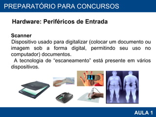 PROAB 2010 AULA 1 PREPARATÓRIO PARA CONCURSOS Hardware: Periféricos de Entrada Scanner Dispositivo usado para digitalizar (colocar um documento ou imagem sob a forma digital, permitindo seu uso no computador) documentos.  A tecnologia de “escaneamento” está presente em vários dispositivos. 