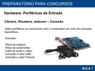 PROAB 2010 AULA 1 PREPARATÓRIO PARA CONCURSOS Hardware: Periféricos de Entrada Câmera, filmadora, webcam – Conexão Estes periféricos se comunicam com o computador por meio de conexões específicas.  Exemplo: Placa de captura; Placa de audio/video; Cabo de audio e video; Conexão e cabo USB; Conexão e cabo Firewire 