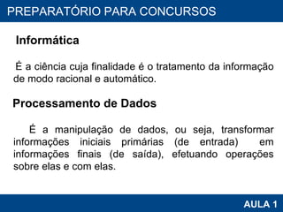 PROAB 2010 AULA 1 PREPARATÓRIO PARA CONCURSOS Informática É a ciência cuja finalidade é o tratamento da informação de modo racional e automático. Processamento de Dados É a manipulação de dados, ou seja, transformar informações iniciais primárias (de entrada)  em informações finais (de saída), efetuando operações sobre elas e com elas. 