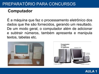 PROAB 2010 AULA 1 PREPARATÓRIO PARA CONCURSOS Computador É a máquina que faz o processamento eletrônico dos dados que lhe são fornecidos, gerando um resultado. De um modo geral, o computador além de adicionar e subtrair números, também apresenta e manipula textos, tabelas etc. 