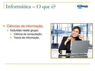 Informática – O que é? Ciências da informação. Incluídas neste grupo:  Ciência da computação; Teoria da Informação. 