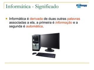 Informática - Significado Informática é  derivada  de duas outras  palavras  associadas a ela, a primeira é  informação  e a segunda é  automática . 