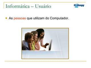 Informática – Usuário As  pessoas  que utilizam do Computador. 