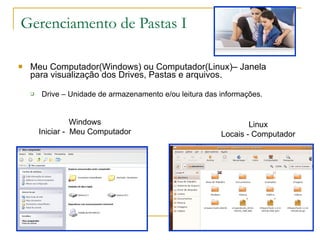 Gerenciamento de Pastas I Meu Computador(Windows) ou Computador(Linux)– Janela para visualização dos Drives, Pastas e arquivos. Drive – Unidade de armazenamento e/ou leitura das informações. Linux Locais - Computador Windows Iniciar -  Meu Computador 