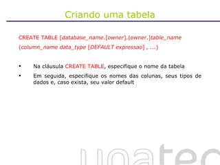 Criando uma tabela CREATE TABLE [ database_name .[ owner ].| owner .] table_name ( column_name data_type  [ DEFAULT expressao ]  , ... ) Na cláusula  CREATE TABLE , especifique o nome da tabela Em seguida, especifique os nomes das colunas, seus tipos de dados e, caso exista, seu valor default  