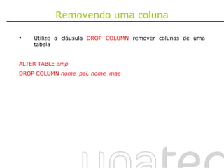 Removendo uma coluna Utilize a cláusula  DROP COLUMN  remover colunas de uma tabela ALTER TABLE  emp DROP COLUMN  nome_pai, nome_mae 