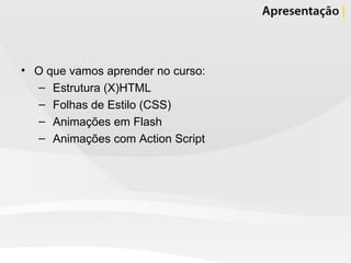 O que vamos aprender no curso: Estrutura (X)HTML Folhas de Estilo (CSS) Animações em Flash Animações com Action Script 