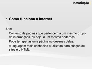 Como funciona a Internet Site: Conjunto de páginas que pertencem a um mesmo grupo de informações, ou seja, a um mesmo endereço. Pode ter apenas uma página ou dezenas delas. A linguagem mais conhecida e utilizada para criação de sites é o HTML. 