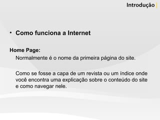 Como funciona a Internet Home Page: Normalmente é o nome da primeira página do site. Como se fosse a capa de um revista ou um índice onde você encontra uma explicação sobre o conteúdo do site e como navegar nele. 