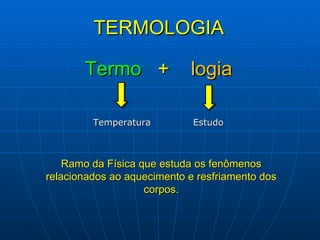 TERMOLOGIA  Ramo da Física que estuda os fenômenos relacionados ao aquecimento e resfriamento dos corpos. Termo   +  logia   Temperatura Estudo 