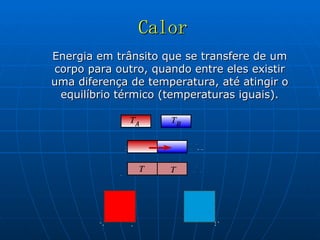Calor Energia em trânsito que se transfere de um corpo para outro, quando entre eles existir uma diferença de temperatura, até atingir o equilíbrio térmico (temperaturas iguais). 