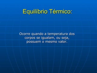 Equilíbrio Térmico: Ocorre quando a temperatura dos corpos se igualam, ou seja, possuem o mesmo valor. 