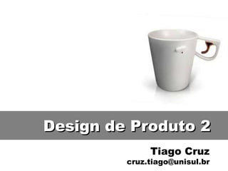 Tiago Cruz [email_address] Design de Produto 2 