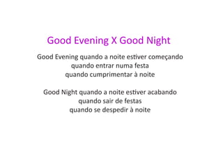 Good Evening X Good Night
Good Evening quando a noite estiver começando
          quando entrar numa festa
        quando cumprimentar à noite

 Good Night quando a noite estiver acabando
            quando sair de festas
         quando se despedir à noite
 