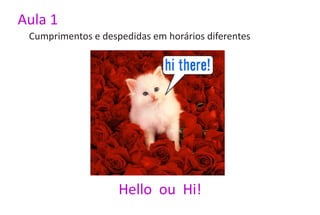 Aula 1
 Cumprimentos e despedidas em horários diferentes




                    Hello ou Hi!
 