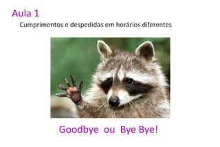 Aula 1
 Cumprimentos e despedidas em horários diferentes




             Goodbye ou Bye Bye!
 