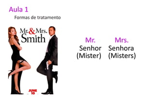 Aula 1
 Formas de tratamento



                           Mr.     Mrs.
                         Senhor Senhora
                        (Mister) (Misters)
 