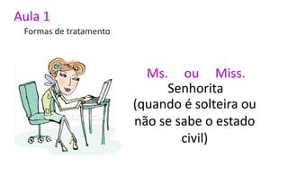 Aula 1
 Formas de tratamento



                          Ms. ou Miss.
                             Senhorita
                        (quando é solteira ou
                        não se sabe o estado
                                civil)
 