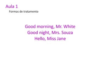 Aula 1
 Formas de tratamento



           Good morning, Mr. White
            Good night, Mrs. Souza
               Hello, Miss Jane
 