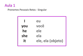 Aula 1
 Pronomes Pessoais Retos - Singular



              I          eu
            you          você
             he          ele
            she          ela
             it          ele, ela (objeto)
 