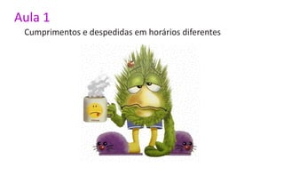 Aula 1
 Cumprimentos e despedidas em horários diferentes
 