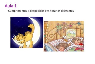 Aula 1
 Cumprimentos e despedidas em horários diferentes
 