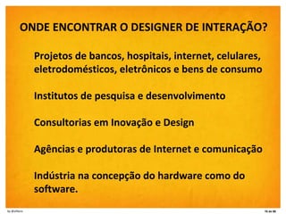 <ul><li>ONDE ENCONTRAR O DESIGNER DE INTERAÇÃO?  </li></ul><ul><ul><li>Projetos de bancos, hospitais, internet, celulares,...