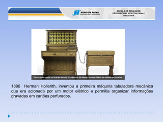 1890  HermanHollerith, inventou a primeira máquina tabuladora mecânica que era acionada por um motor elétrico e permitia organizar informações gravadas em cartões perfurados.