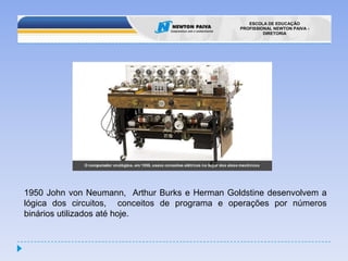 1950 John von Neumann,  Arthur Burks e HermanGoldstine desenvolvem a lógica dos circuitos,  conceitos de programa e operações por números binários utilizados até hoje.