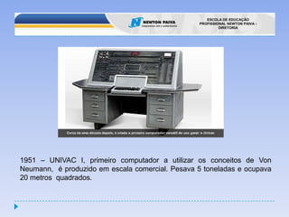 1951 – UNIVAC I, primeiro computador a utilizar os conceitos de Von Neumann,  é produzido em escala comercial. Pesava 5 toneladas e ocupava 20 metros  quadrados.
