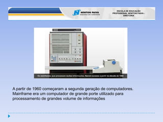 A partir de 1960 começaram a segunda geração de computadores.Mainframe era um computador de grande porte utilizado para processamento de grandes volume de informações