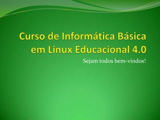 Curso de Informática Básica em Linux Educacional 4.0 Sejam todos bem-vindos! 