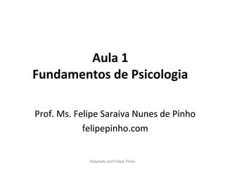Aula 1
Fundamentos de Psicologia
Prof. Ms. Felipe Saraiva Nunes de Pinho
felipepinho.com
Adaptado prof.Felipe Pinho
 