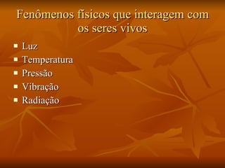 Fenômenos físicos que interagem com os seres vivos Luz Temperatura Pressão Vibração Radiação 