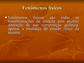 Fenômenos físicos Fenômenos físicos são todas as transformações da matéria sem ocorrer alteração de sua composição química, apenas a mudança de estado físico da mesma. 