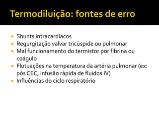  Shunts intracardíacos
 Regurgitação valvar tricúspide ou pulmonar
 Mal funcionamento do termistor por fibrina ou
  coágulo
 Flutuações na temperatura da artéria pulmonar (ex:
  pós CEC; infusão rápida de fluidos IV)
 Influências do ciclo respiratório
 