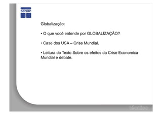 Globalização:

•  O que você entende por GLOBALIZAÇÃO?

•  Case dos USA – Crise Mundial.

•  Leitura do Texto Sobre os efeitos da Crise Economica
Mundial e debate.
 