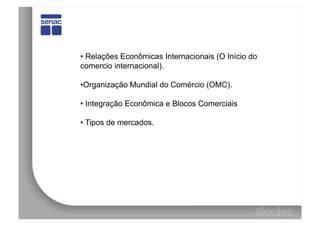 •  Relações Econômicas Internacionais (O Início do
comercio internacional).

• Organização Mundial do Comércio (OMC).

•  Integração Econômica e Blocos Comerciais

•  Tipos de mercados.
 