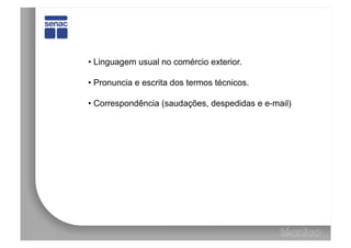 •  Linguagem usual no comércio exterior.

•  Pronuncia e escrita dos termos técnicos.

•  Correspondência (saudações, despedidas e e-mail)
 