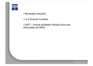 •  Revolução industrial.

•  I e II Guerras mundiais.

•  GATT – Acordo de Bretton Woods (Inicio das
Discussões da OMC).
 